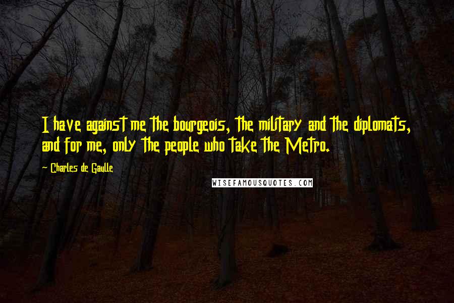 Charles De Gaulle Quotes: I have against me the bourgeois, the military and the diplomats, and for me, only the people who take the Metro.