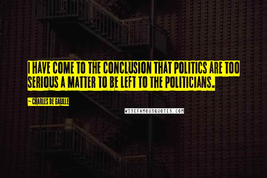 Charles De Gaulle Quotes: I have come to the conclusion that politics are too serious a matter to be left to the politicians.