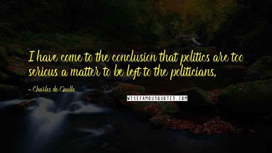 Charles De Gaulle Quotes: I have come to the conclusion that politics are too serious a matter to be left to the politicians.