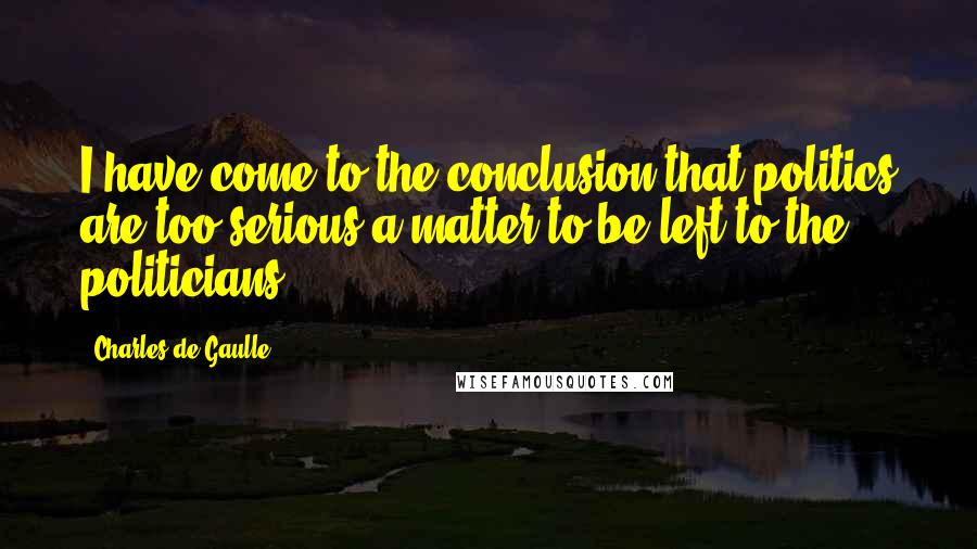 Charles De Gaulle Quotes: I have come to the conclusion that politics are too serious a matter to be left to the politicians.