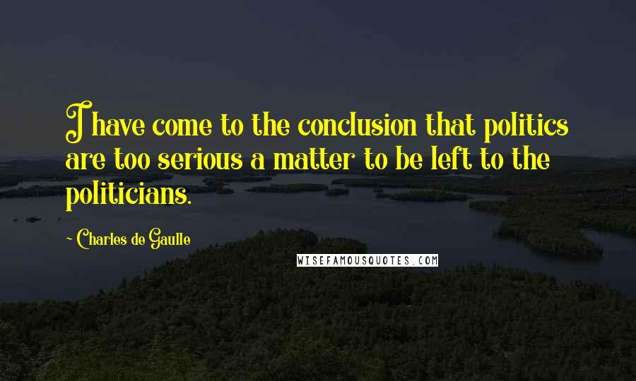 Charles De Gaulle Quotes: I have come to the conclusion that politics are too serious a matter to be left to the politicians.