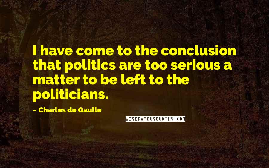 Charles De Gaulle Quotes: I have come to the conclusion that politics are too serious a matter to be left to the politicians.
