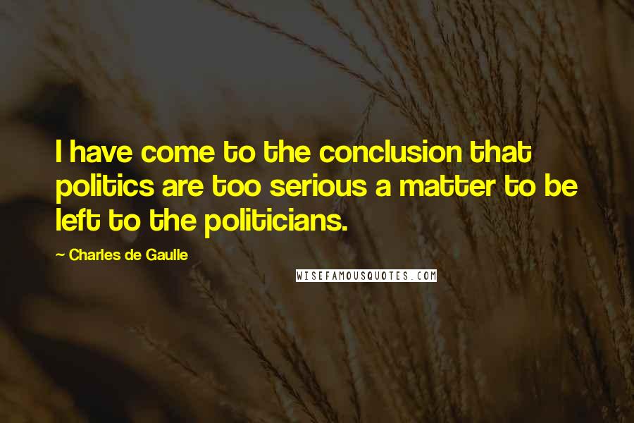 Charles De Gaulle Quotes: I have come to the conclusion that politics are too serious a matter to be left to the politicians.