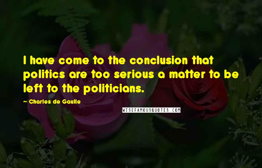 Charles De Gaulle Quotes: I have come to the conclusion that politics are too serious a matter to be left to the politicians.