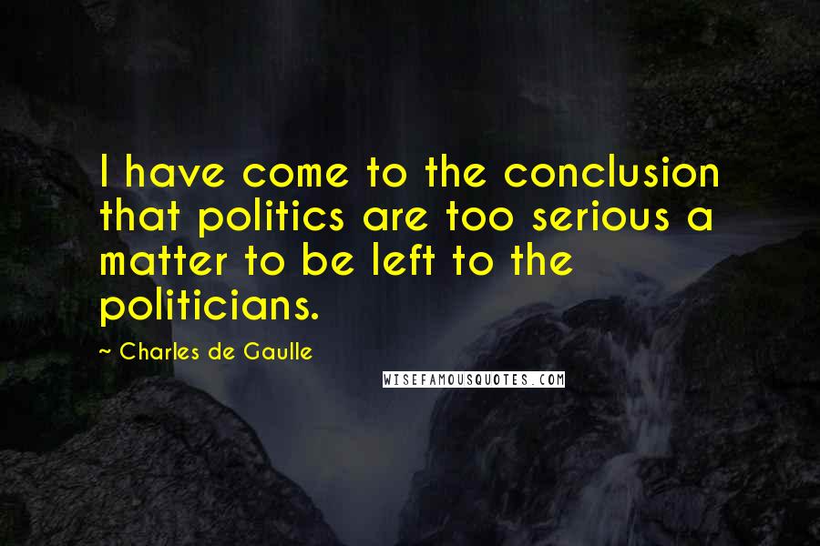 Charles De Gaulle Quotes: I have come to the conclusion that politics are too serious a matter to be left to the politicians.