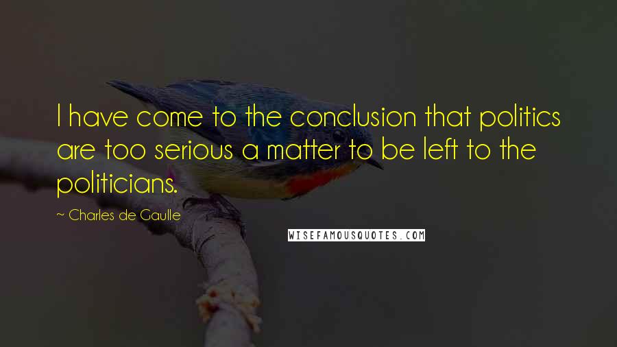 Charles De Gaulle Quotes: I have come to the conclusion that politics are too serious a matter to be left to the politicians.