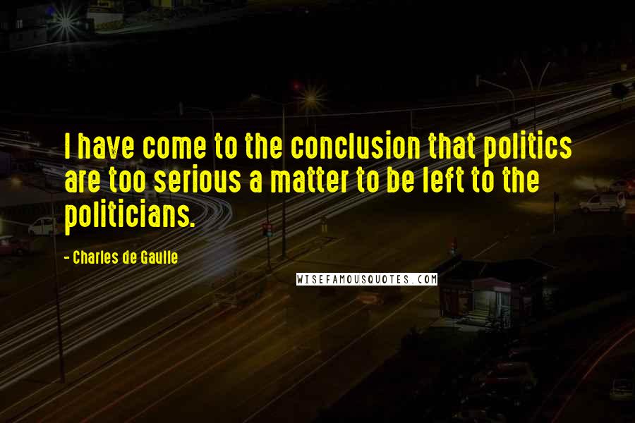 Charles De Gaulle Quotes: I have come to the conclusion that politics are too serious a matter to be left to the politicians.
