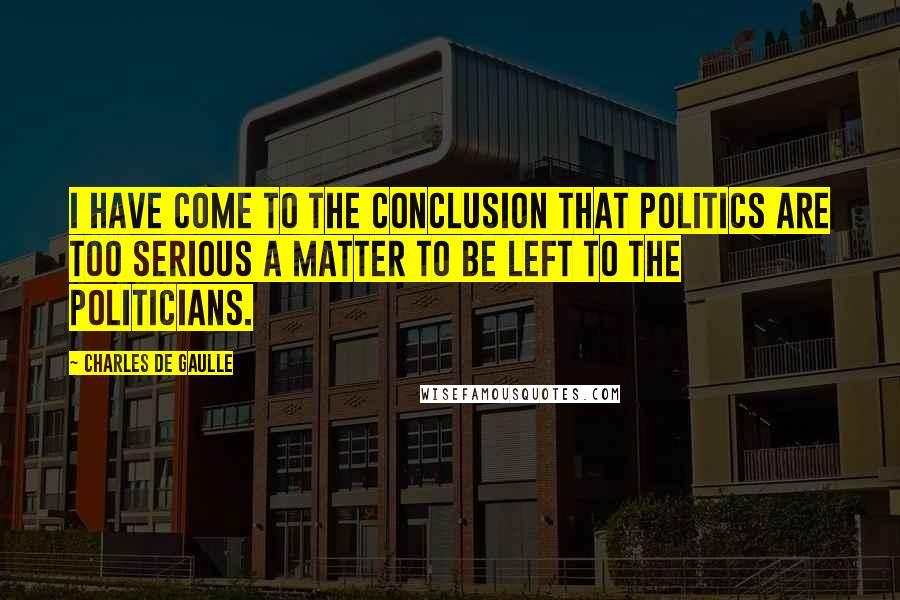 Charles De Gaulle Quotes: I have come to the conclusion that politics are too serious a matter to be left to the politicians.