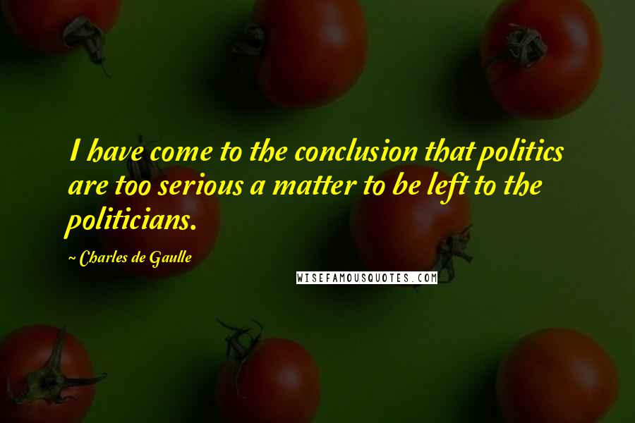 Charles De Gaulle Quotes: I have come to the conclusion that politics are too serious a matter to be left to the politicians.