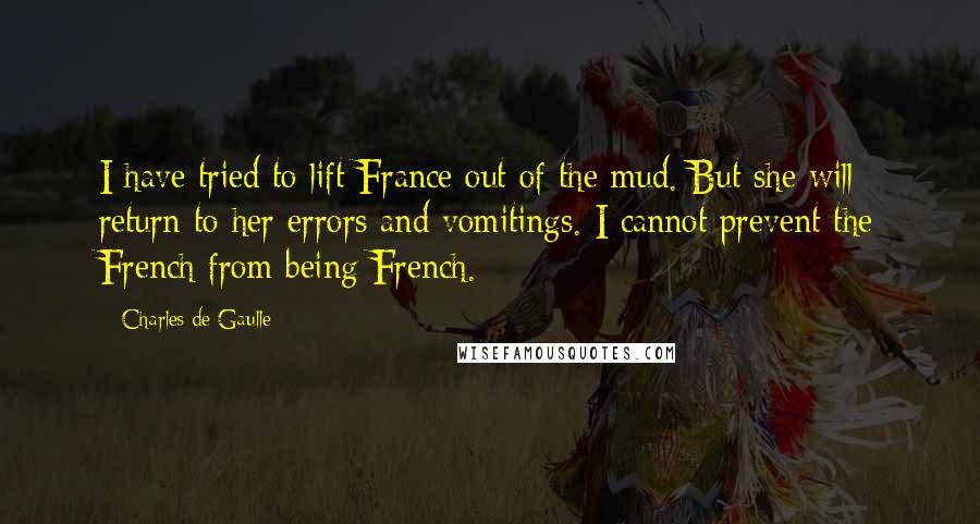 Charles De Gaulle Quotes: I have tried to lift France out of the mud. But she will return to her errors and vomitings. I cannot prevent the French from being French.