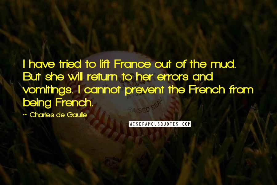 Charles De Gaulle Quotes: I have tried to lift France out of the mud. But she will return to her errors and vomitings. I cannot prevent the French from being French.