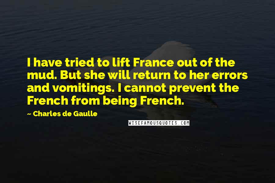 Charles De Gaulle Quotes: I have tried to lift France out of the mud. But she will return to her errors and vomitings. I cannot prevent the French from being French.