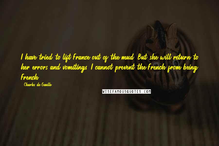 Charles De Gaulle Quotes: I have tried to lift France out of the mud. But she will return to her errors and vomitings. I cannot prevent the French from being French.