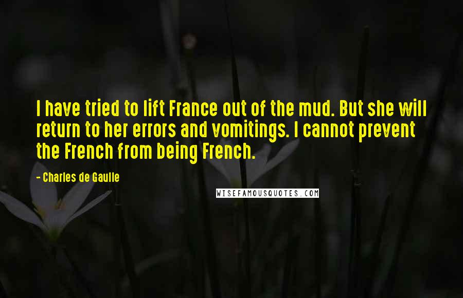 Charles De Gaulle Quotes: I have tried to lift France out of the mud. But she will return to her errors and vomitings. I cannot prevent the French from being French.