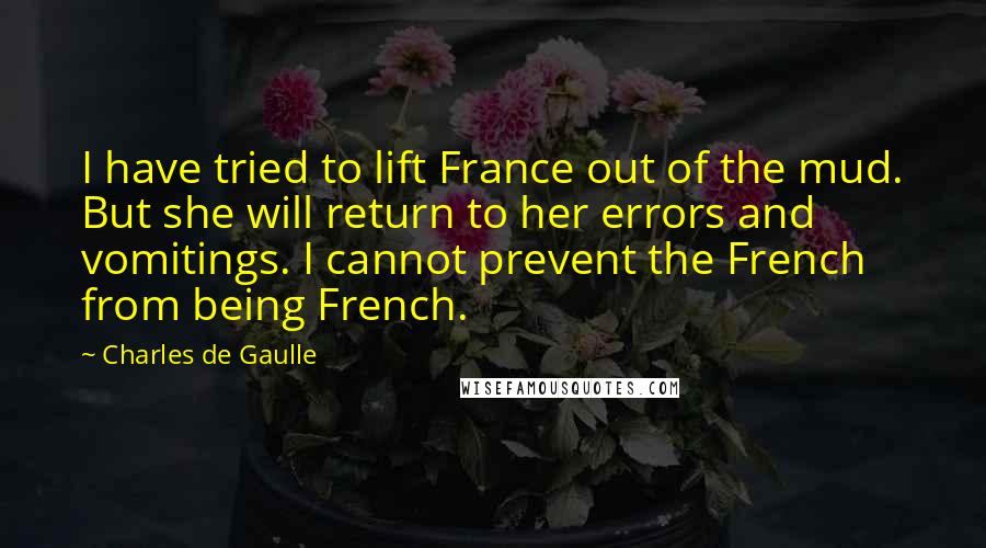 Charles De Gaulle Quotes: I have tried to lift France out of the mud. But she will return to her errors and vomitings. I cannot prevent the French from being French.