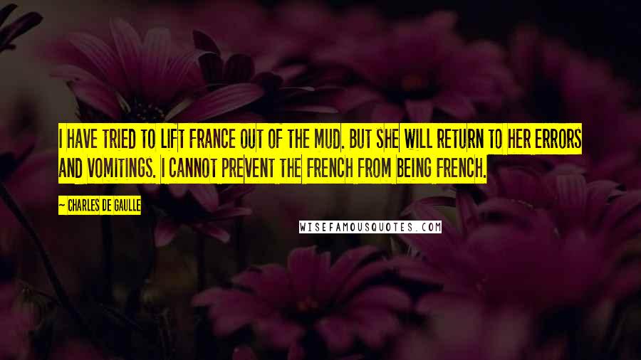 Charles De Gaulle Quotes: I have tried to lift France out of the mud. But she will return to her errors and vomitings. I cannot prevent the French from being French.