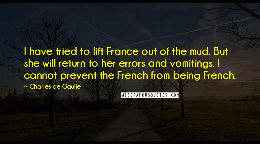 Charles De Gaulle Quotes: I have tried to lift France out of the mud. But she will return to her errors and vomitings. I cannot prevent the French from being French.