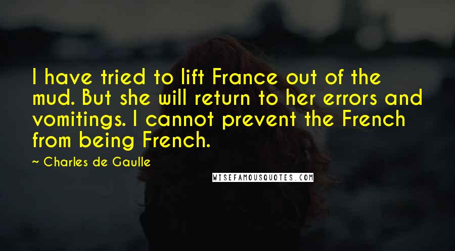 Charles De Gaulle Quotes: I have tried to lift France out of the mud. But she will return to her errors and vomitings. I cannot prevent the French from being French.