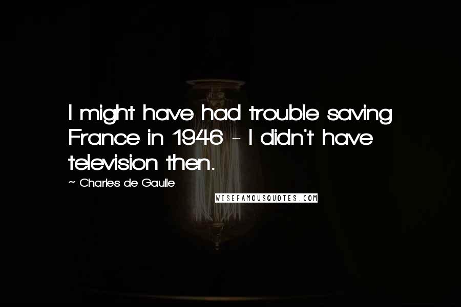 Charles De Gaulle Quotes: I might have had trouble saving France in 1946 - I didn't have television then.