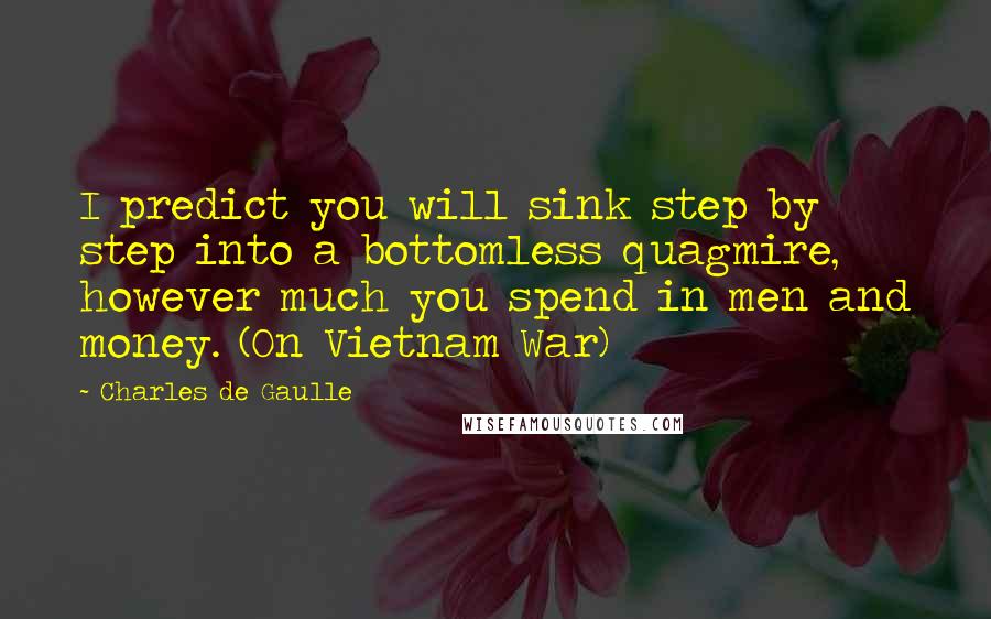 Charles De Gaulle Quotes: I predict you will sink step by step into a bottomless quagmire, however much you spend in men and money. (On Vietnam War)