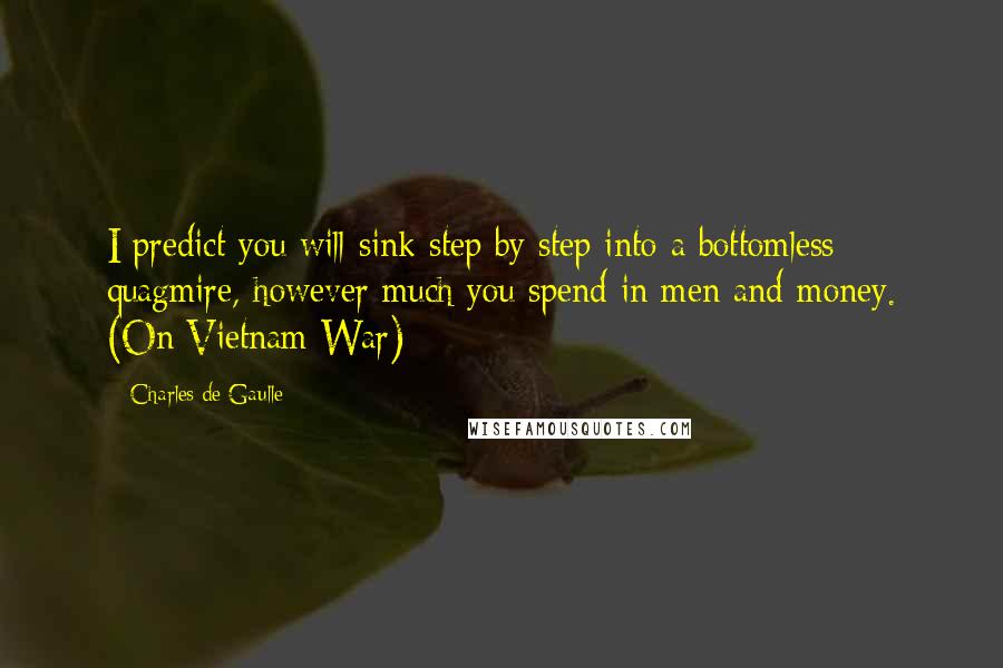 Charles De Gaulle Quotes: I predict you will sink step by step into a bottomless quagmire, however much you spend in men and money. (On Vietnam War)