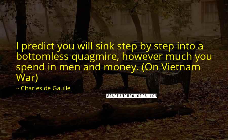 Charles De Gaulle Quotes: I predict you will sink step by step into a bottomless quagmire, however much you spend in men and money. (On Vietnam War)
