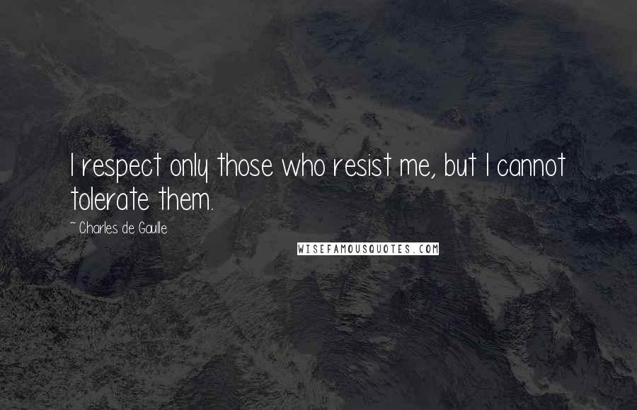 Charles De Gaulle Quotes: I respect only those who resist me, but I cannot tolerate them.