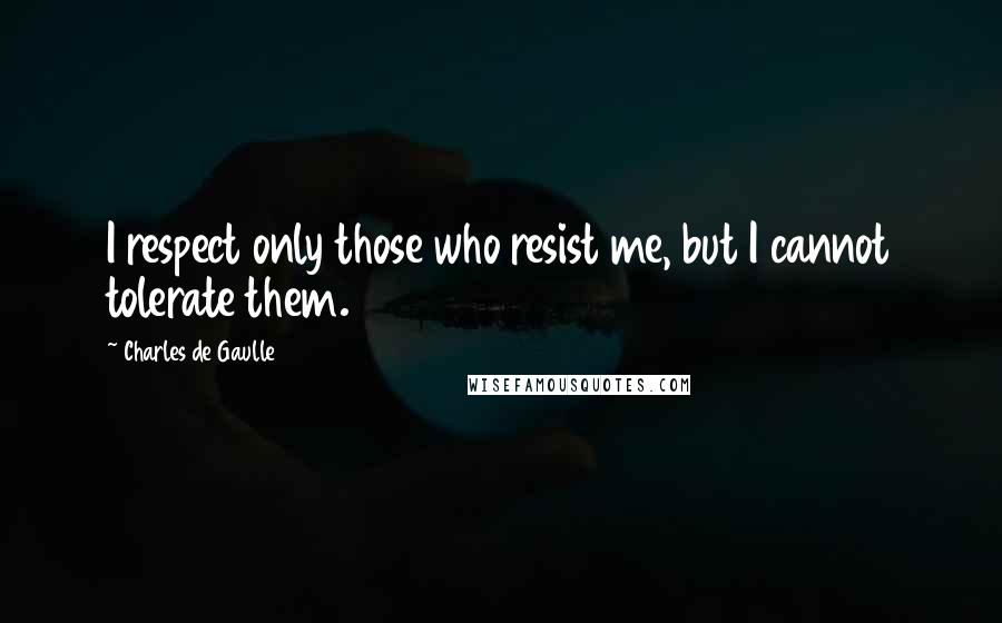 Charles De Gaulle Quotes: I respect only those who resist me, but I cannot tolerate them.