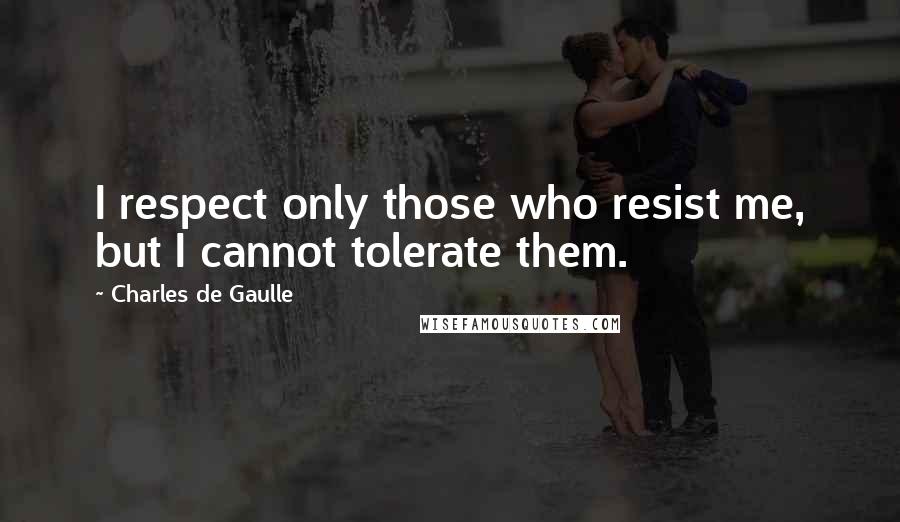 Charles De Gaulle Quotes: I respect only those who resist me, but I cannot tolerate them.