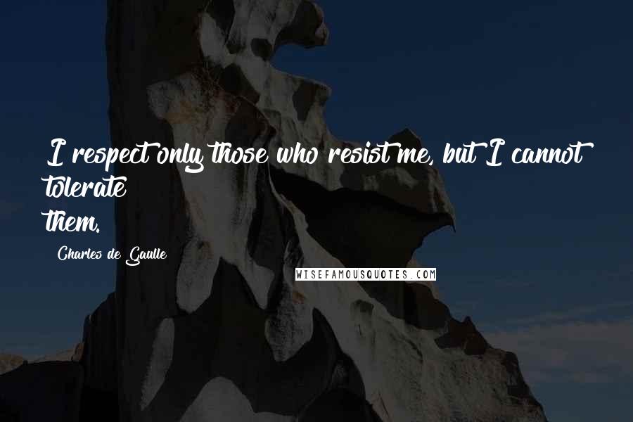 Charles De Gaulle Quotes: I respect only those who resist me, but I cannot tolerate them.