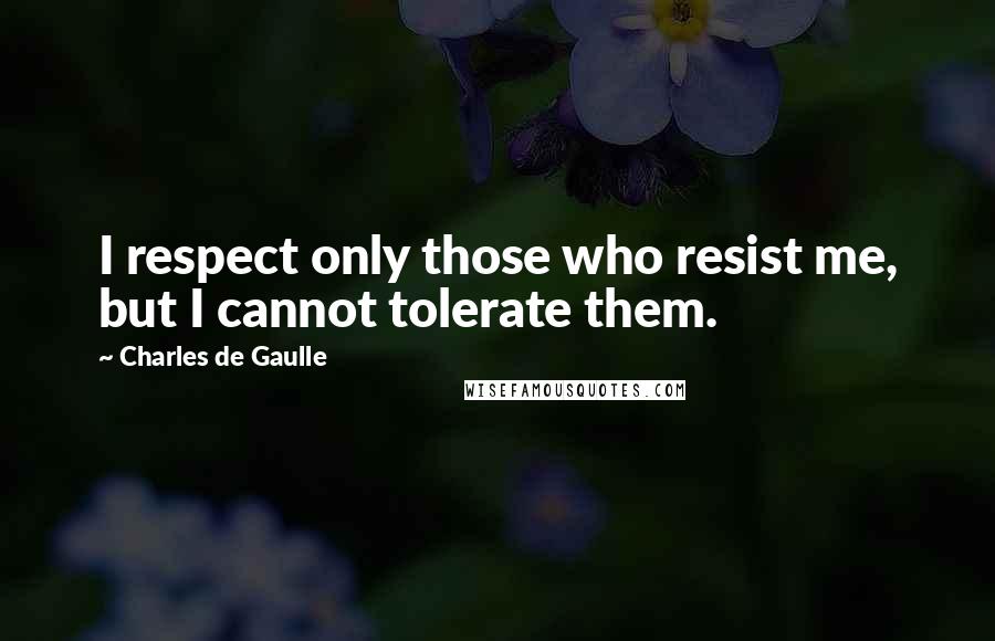 Charles De Gaulle Quotes: I respect only those who resist me, but I cannot tolerate them.