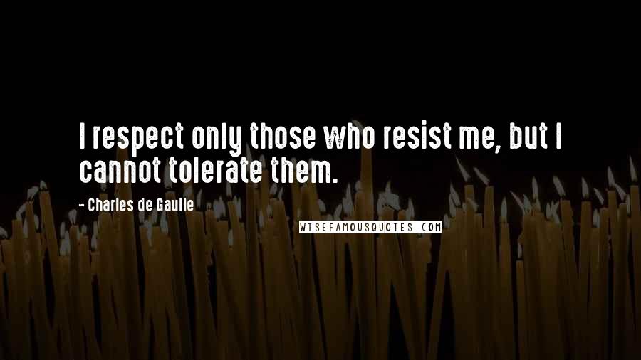 Charles De Gaulle Quotes: I respect only those who resist me, but I cannot tolerate them.