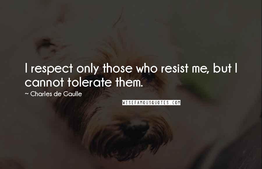 Charles De Gaulle Quotes: I respect only those who resist me, but I cannot tolerate them.