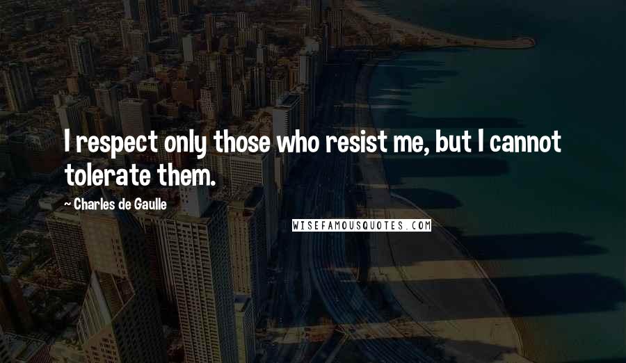 Charles De Gaulle Quotes: I respect only those who resist me, but I cannot tolerate them.