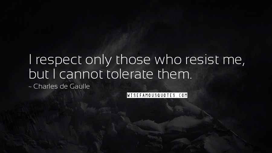 Charles De Gaulle Quotes: I respect only those who resist me, but I cannot tolerate them.