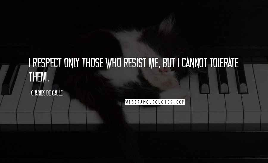 Charles De Gaulle Quotes: I respect only those who resist me, but I cannot tolerate them.