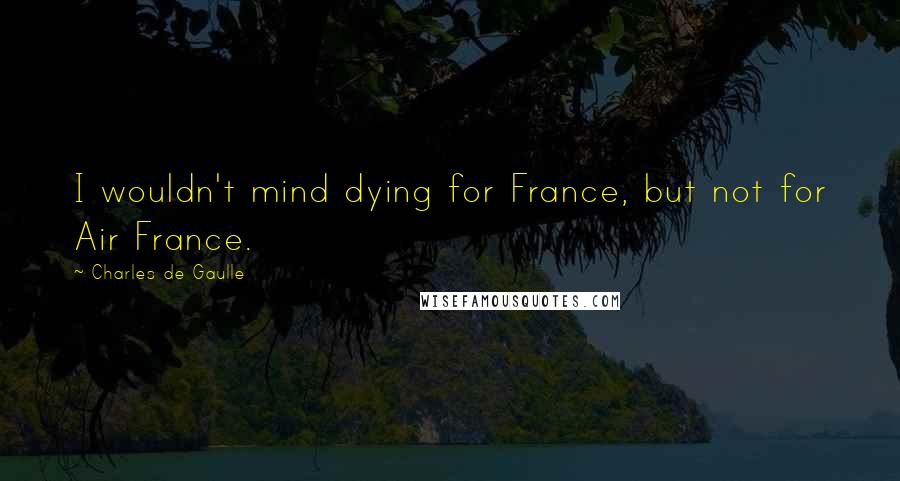 Charles De Gaulle Quotes: I wouldn't mind dying for France, but not for Air France.