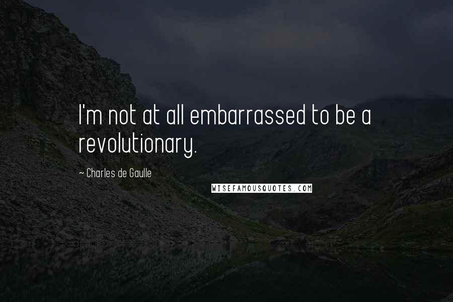 Charles De Gaulle Quotes: I'm not at all embarrassed to be a revolutionary.