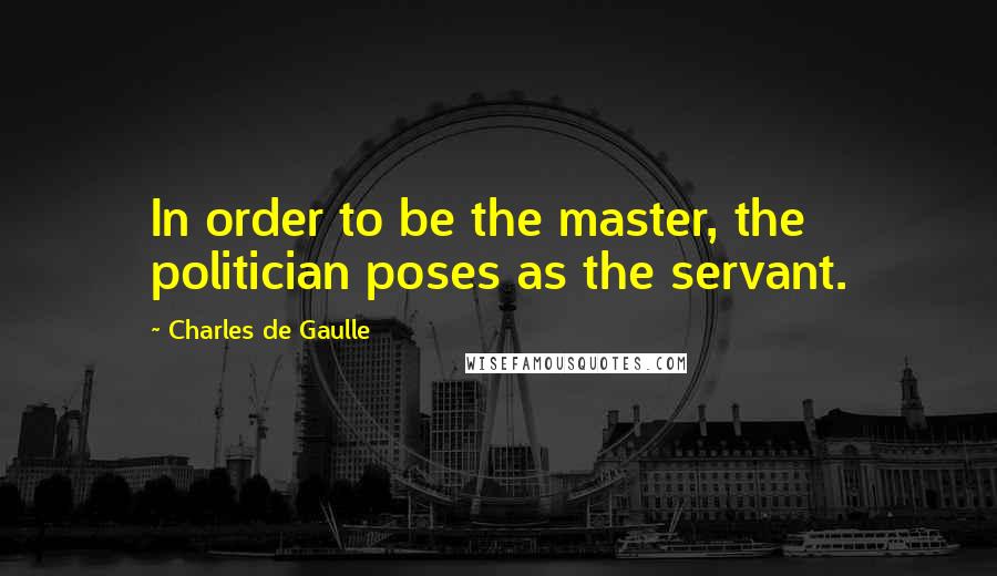 Charles De Gaulle Quotes: In order to be the master, the politician poses as the servant.