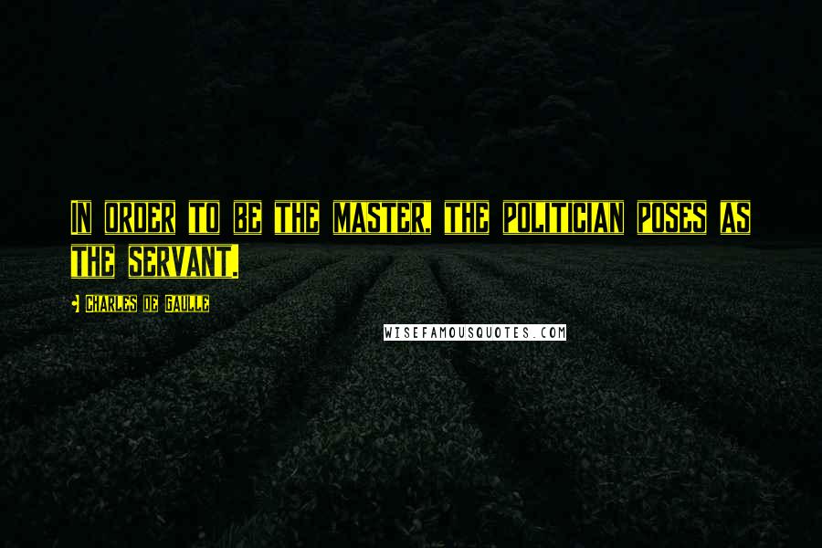 Charles De Gaulle Quotes: In order to be the master, the politician poses as the servant.