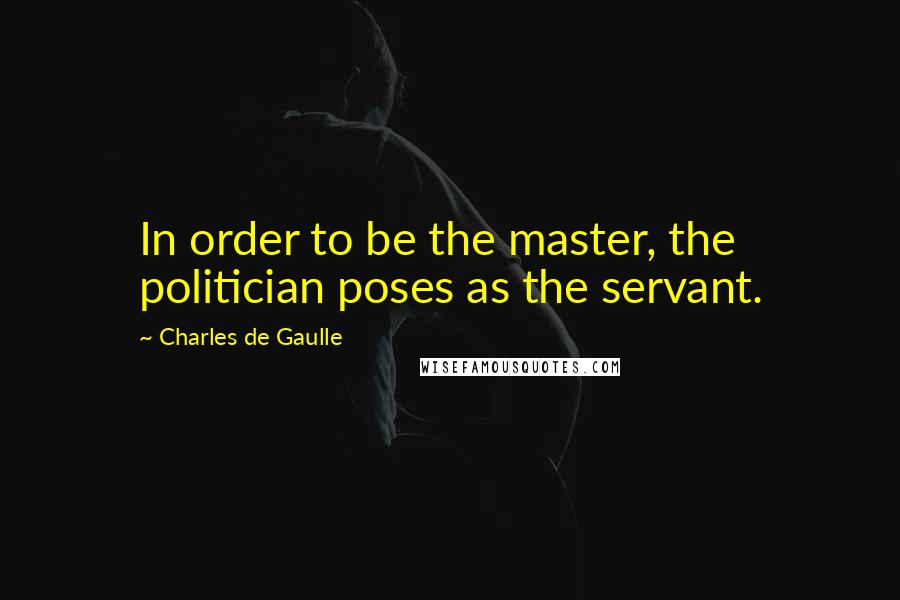 Charles De Gaulle Quotes: In order to be the master, the politician poses as the servant.