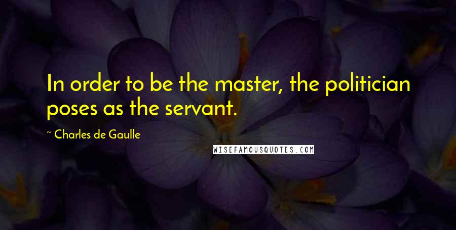 Charles De Gaulle Quotes: In order to be the master, the politician poses as the servant.