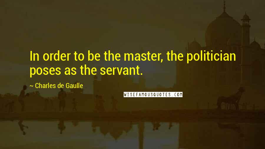 Charles De Gaulle Quotes: In order to be the master, the politician poses as the servant.