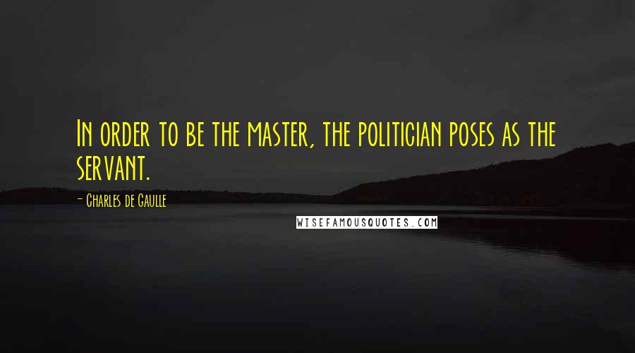 Charles De Gaulle Quotes: In order to be the master, the politician poses as the servant.