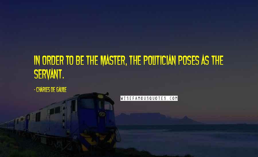 Charles De Gaulle Quotes: In order to be the master, the politician poses as the servant.