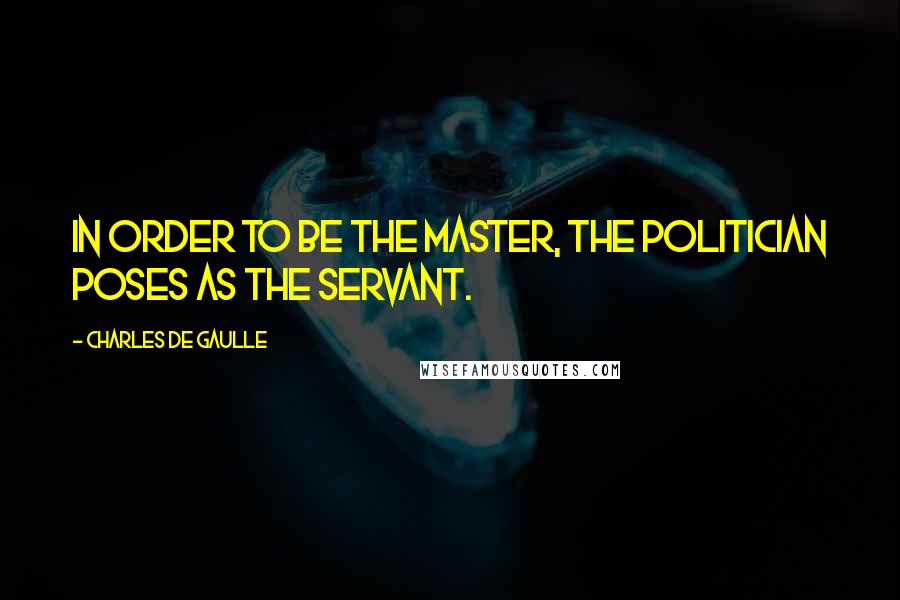 Charles De Gaulle Quotes: In order to be the master, the politician poses as the servant.