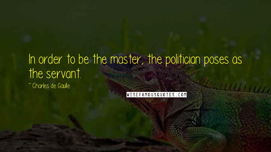 Charles De Gaulle Quotes: In order to be the master, the politician poses as the servant.