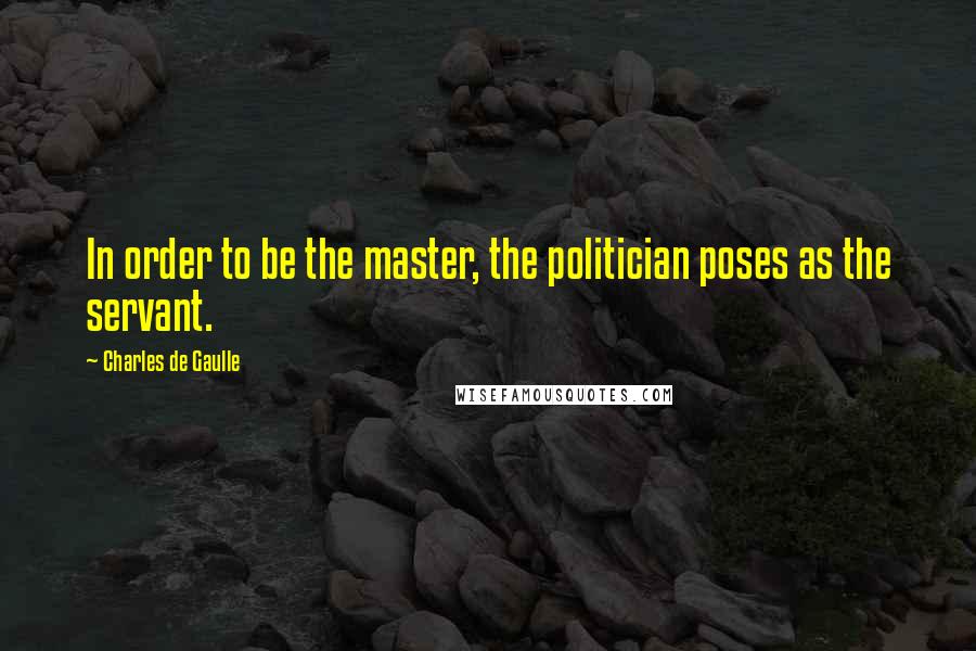 Charles De Gaulle Quotes: In order to be the master, the politician poses as the servant.