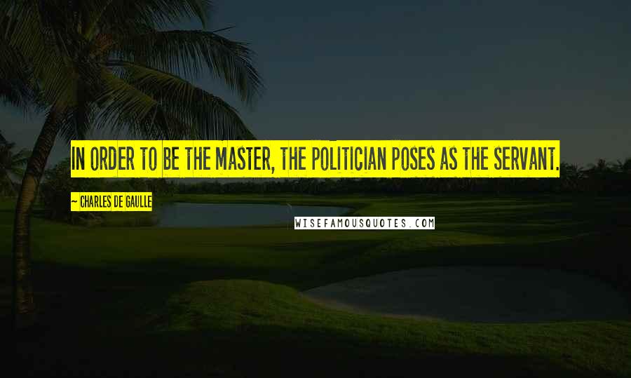 Charles De Gaulle Quotes: In order to be the master, the politician poses as the servant.