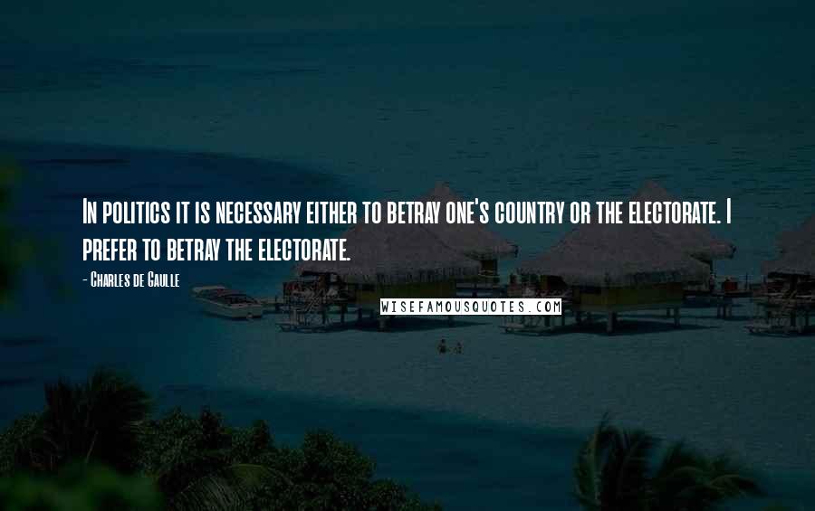 Charles De Gaulle Quotes: In politics it is necessary either to betray one's country or the electorate. I prefer to betray the electorate.